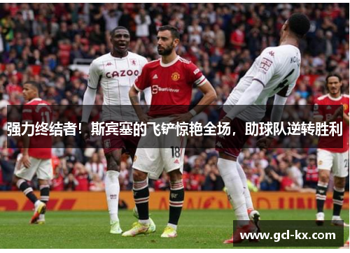 强力终结者！斯宾塞的飞铲惊艳全场，助球队逆转胜利