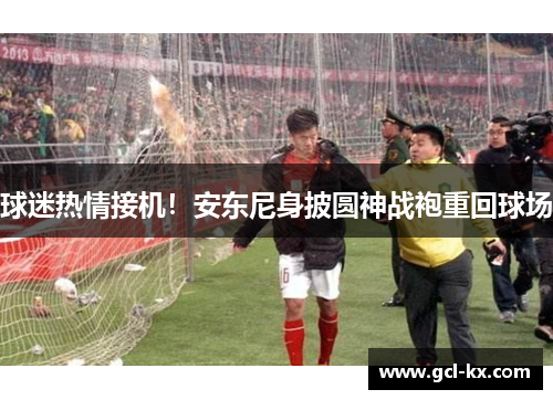 球迷热情接机！安东尼身披圆神战袍重回球场